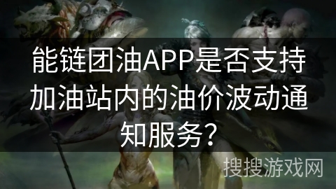 能链团油APP是否支持加油站内的油价波动通知服务? 能链团油APP是否支持加油站内的油价波动通知服务?