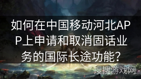 如何在中国移动河北APP上申请和取消固话业务的国际长途功能? 如何在中国移动河北APP上申请和取消固话业务的国际长途功能?