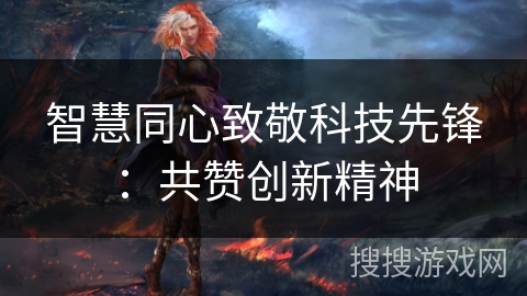 智慧同心致敬科技先锋：共赞创新精神