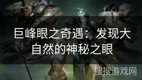 巨峰眼之奇遇:发现大自然的神秘之眼 巨峰眼之奇遇:发现大自然的神秘之眼