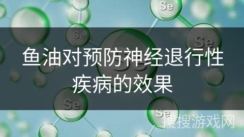 鱼油对预防神经退行性疾病的效果