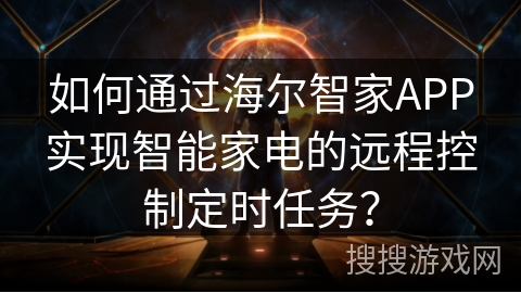 如何通过海尔智家APP实现智能家电的远程控制定时任务？