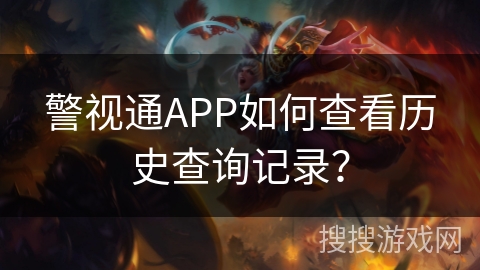 警视通APP如何查看历史查询记录? 警视通APP如何查看历史查询记录?