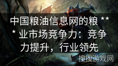 中国粮油信息网的粮 *** 业市场竞争力：竞争力提升，行业领先