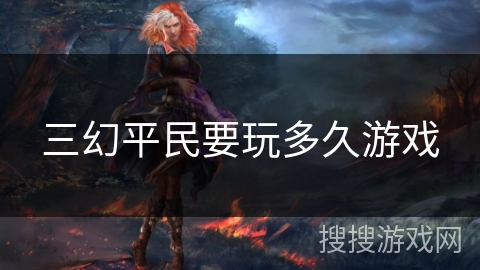 三幻平民要玩多久游戏 三幻平民要玩多久游戏
