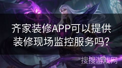 齐家装修APP可以提供装修现场监控服务吗？