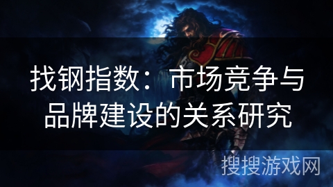 找钢指数：市场竞争与品牌建设的关系研究