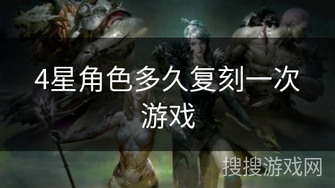 4星角色多久复刻一次游戏 4星角色多久复刻一次游戏