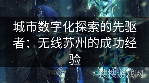 城市数字化探索的先驱者:无线苏州的成功经验 城市数字化探索的先驱者:无线苏州的成功经验