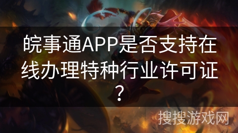 皖事通APP是否支持在线办理特种行业许可证？