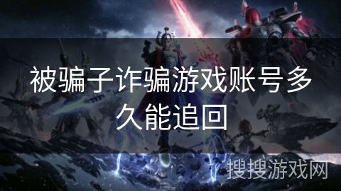 被骗子诈骗游戏账号多久能追回 被骗子诈骗游戏账号多久能追回