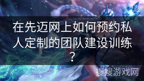 在先迈网上如何预约私人定制的团队建设训练? 在先迈网上如何预约私人定制的团队建设训练?
