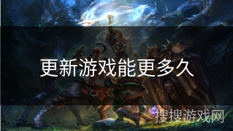 更新游戏能更多久 更新游戏能更多久