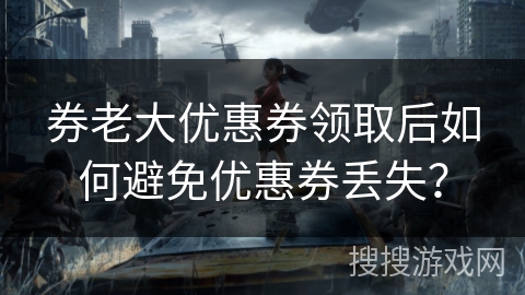 券老大优惠券领取后如何避免优惠券丢失? 券老大优惠券领取后如何避免优惠券丢失?