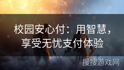 校园安心付：用智慧，享受无忧支付体验