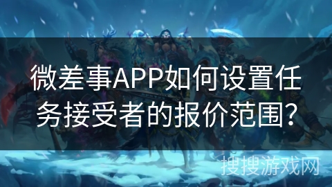 微差事APP如何设置任务接受者的报价范围? 微差事APP如何设置任务接受者的报价范围?
