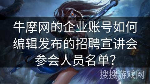 牛摩网的企业账号如何编辑发布的招聘宣讲会参会人员名单？