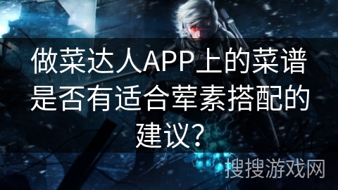 做菜达人APP上的菜谱是否有适合荤素搭配的建议? 做菜达人APP上的菜谱是否有适合荤素搭配的建议?