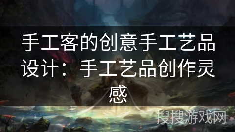 手工客的创意手工艺品设计:手工艺品创作灵感 手工客的创意手工艺品设计:手工艺品创作灵感