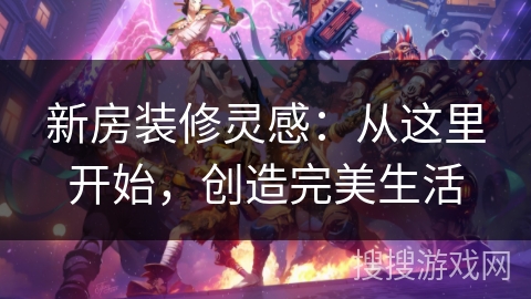 新房装修灵感：从这里开始，创造完美生活