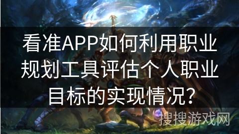 看准APP如何利用职业规划工具评估个人职业目标的实现情况? 看准APP如何利用职业规划工具评估个人职业目标的实现情况?