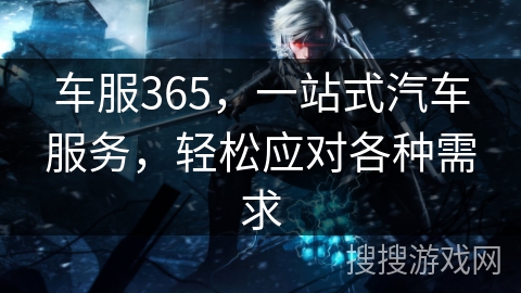 车服365,一站式汽车服务,轻松应对各种需求 车服365,一站式汽车服务,轻松应对各种需求