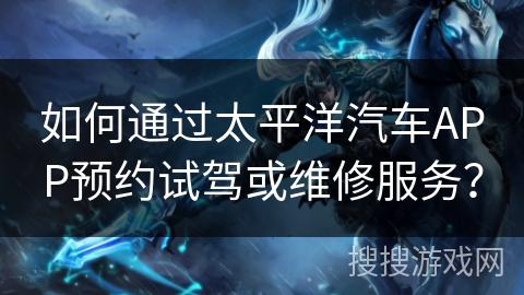 如何通过太平洋汽车APP预约试驾或维修服务？