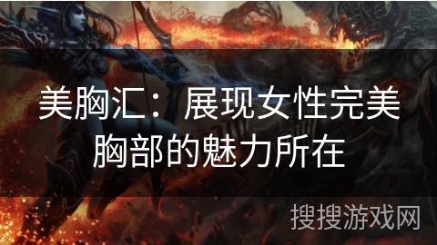 美胸汇:展现女性完美胸部的魅力所在 美胸汇:展现女性完美胸部的魅力所在