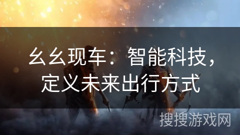 幺幺现车：智能科技，定义未来出行方式