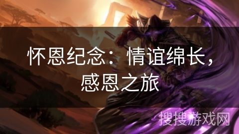 怀恩纪念:情谊绵长,感恩之旅 怀恩纪念:情谊绵长,感恩之旅