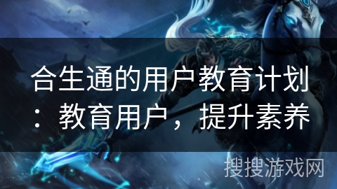 合生通的用户教育计划：教育用户，提升素养