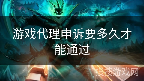 游戏代理申诉要多久才能通过 游戏代理申诉要多久才能通过