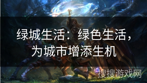 绿城生活:绿色生活,为城市增添生机 绿城生活:绿色生活,为城市增添生机