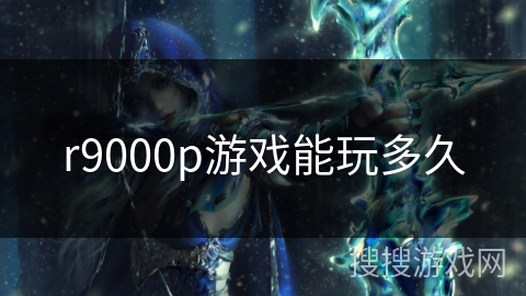 r9000p游戏能玩多久