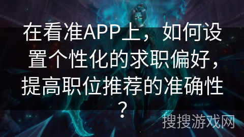在看准APP上,如何设置个性化的求职偏好,提高职位推荐的准确性? 在看准APP上,如何设置个性化的求职偏好,提高职位推荐的准确性?