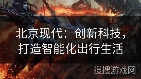 北京现代：创新科技，打造智能化出行生活