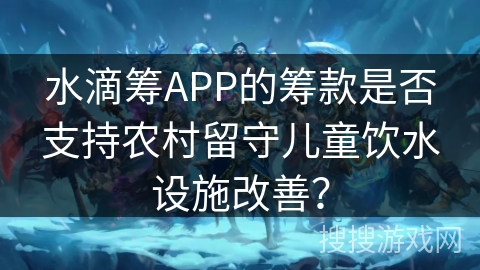 水滴筹APP的筹款是否支持农村留守儿童饮水设施改善? 水滴筹APP的筹款是否支持农村留守儿童饮水设施改善?