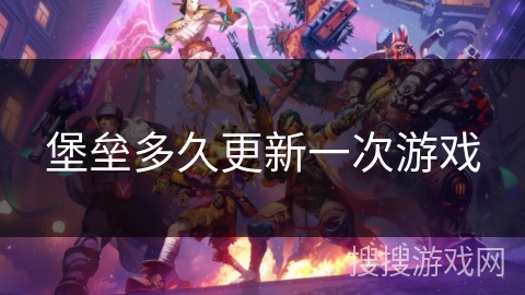 堡垒多久更新一次游戏 堡垒多久更新一次游戏