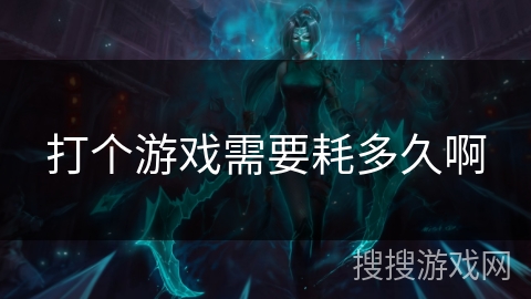 打个游戏需要耗多久啊