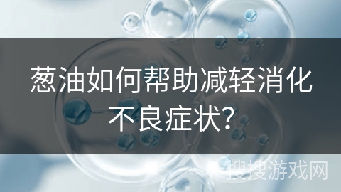 葱油如何帮助减轻消化不良症状？