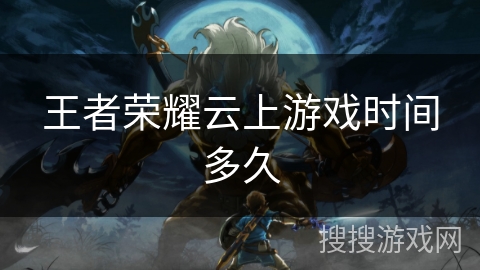 王者荣耀云上游戏时间多久