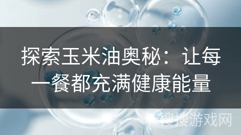 探索玉米油奥秘：让每一餐都充满健康能量