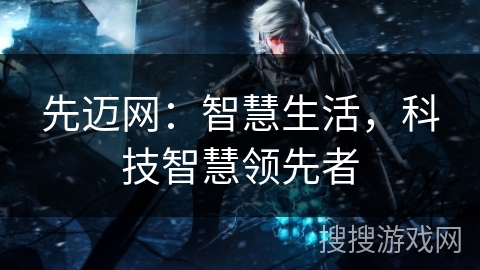 先迈网:智慧生活,科技智慧领先者 先迈网:智慧生活,科技智慧领先者