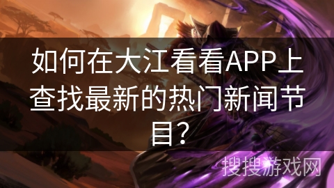 如何在大江看看APP上查找最新的热门新闻节目? 如何在大江看看APP上查找最新的热门新闻节目?