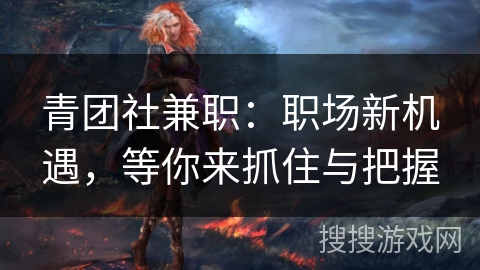 青团社兼职:职场新机遇,等你来抓住与把握 青团社兼职:职场新机遇,等你来抓住与把握