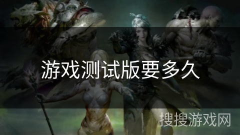 游戏测试版要多久