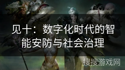 见十:数字化时代的智能安防与社会治理 见十:数字化时代的智能安防与社会治理
