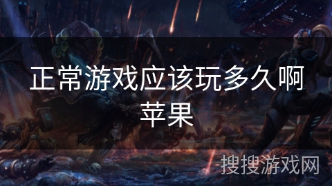 正常游戏应该玩多久啊苹果 正常游戏应该玩多久啊苹果