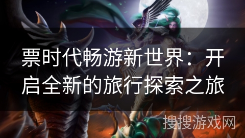 票时代畅游新世界：开启全新的旅行探索之旅