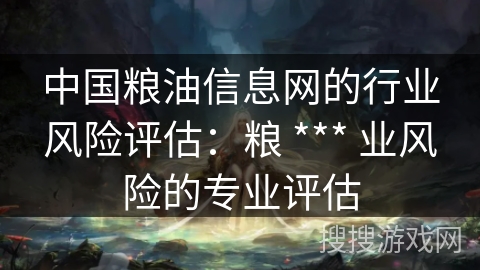 中国粮油信息网的行业风险评估：粮 *** 业风险的专业评估